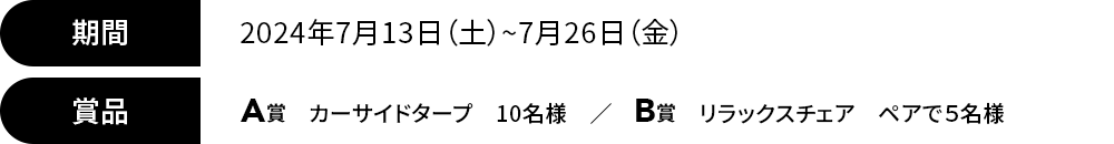 期間 2024年7月13日（土）~7月26日（金）賞品 A賞 カーサイドタープ 10名様/B賞 リラックスチェア ペアで５名様 