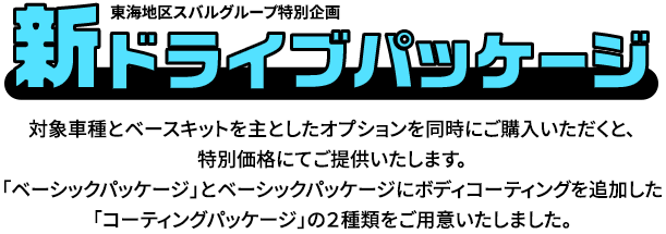 新ドライブパッケージ 対象車種とベースキットを主としたオプションを同時にご購入いただくと、特別価格にてご提供いたします。「ベーシックパッケージ」とベーシックパッケージにボディコーティングを追加した「コーティングパッケージ」の２種類をご用意いたしました。