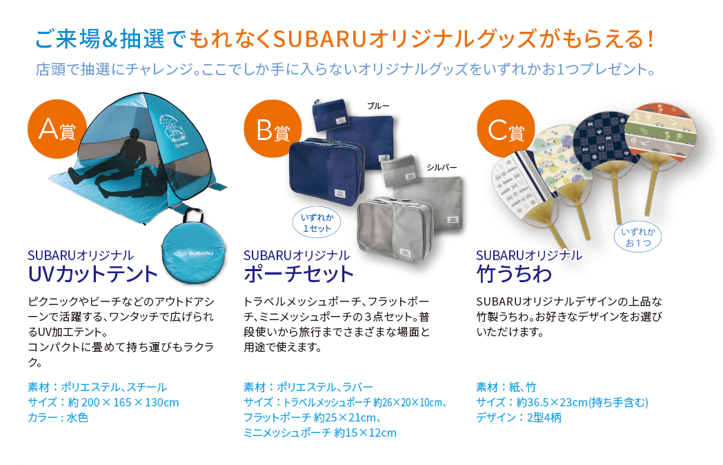 ご来場&抽選でもれなくSUBARUオリジナルグッズがもらえる！A賞:SUBARUオリジナルUVカットテント B賞:SUBARUオリジナルポーチセット C賞:SUBARUオリジナル竹うちわ