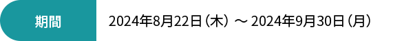 期間 2024年8月22日（木）~2024年9月30日（月）