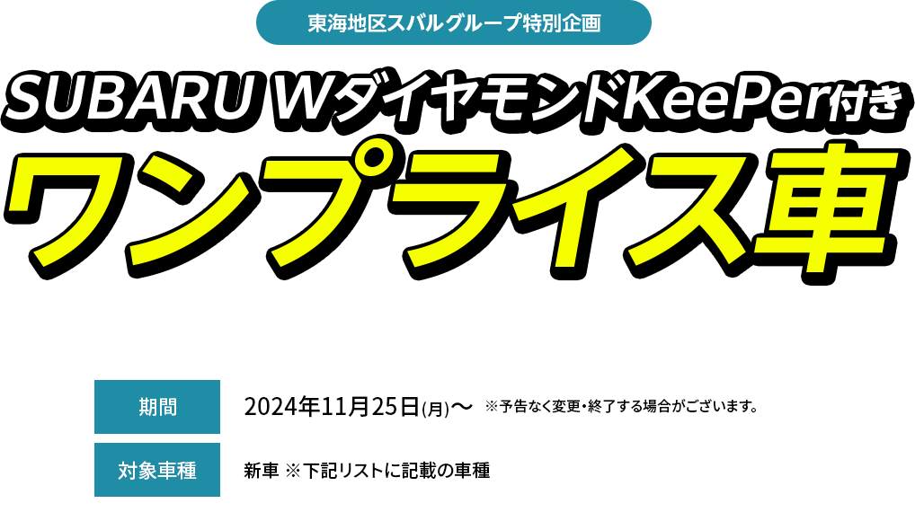 東海地区スバルグループ特別企画SUBARU WダイヤモンドKeePer付きワンプライス車期間中、対象車種（型式・ボディカラー当社指定）とSUBARU W ダイヤモンドKeePerをセットにして、特別値引きいたします。2024年11月25日(月)～  ※予告なく変更・終了する場合がございます。新車 ※下記リストに記載の車種