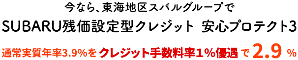 今なら、東海地区スバルグループでSUBARU残価設定型クレジット 安心プロテクト3 通常実質年率3.9%をクレジット手数料率１％優遇で 2.9 %