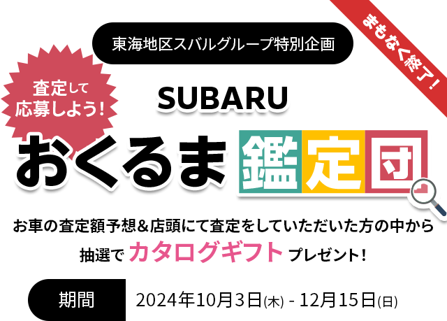 まもなく終了！東海地区スバルグループ特別企画 査定して応募しよう！東海地区スバルグループ特別企画 SUBARUおくるま鑑定団 お車の査定額予想＆店頭にて査定をしていただいた方の中から抽選で カタログギフト プレゼント！2024年10月3日(木) - 12月15日(日)