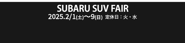 SUBARU SUV FAIR 2/1（土） - 9（日） 定休日：火・水